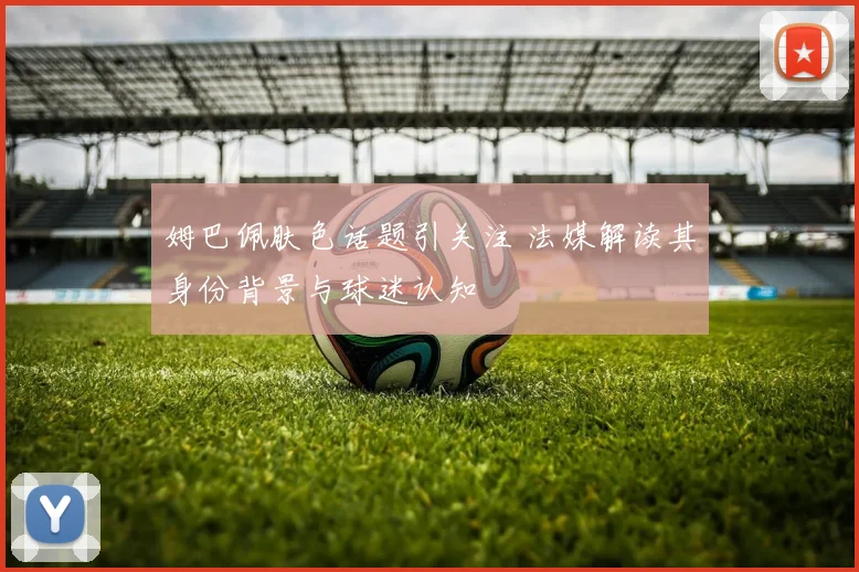 姆巴佩肤色话题引关注 法媒解读其身份背景与球迷认知