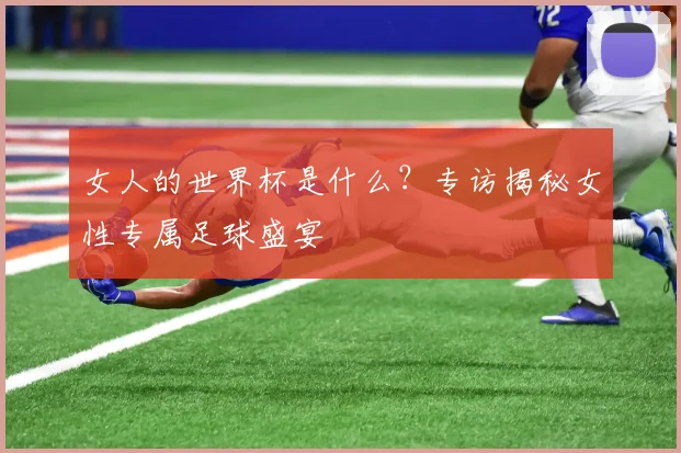 女人的世界杯是什么？专访揭秘女性专属足球盛宴