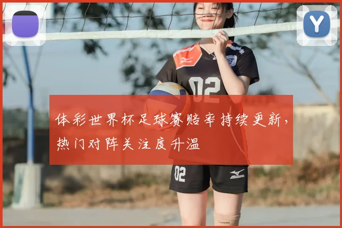 体彩世界杯足球赛赔率持续更新，热门对阵关注度升温