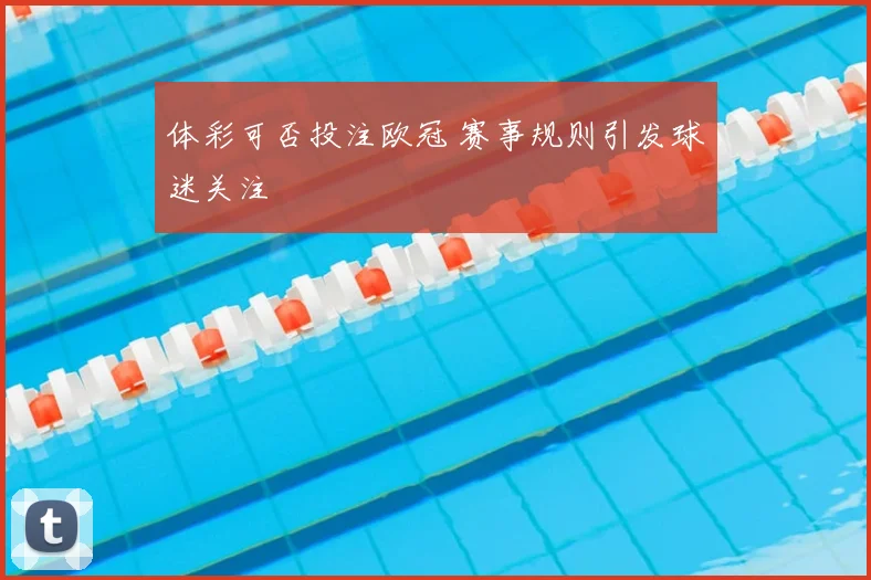 体彩可否投注欧冠 赛事规则引发球迷关注