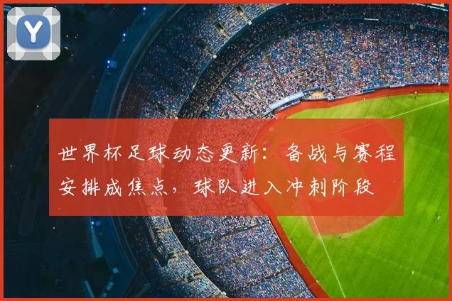世界杯足球动态更新：备战与赛程安排成焦点，球队进入冲刺阶段
