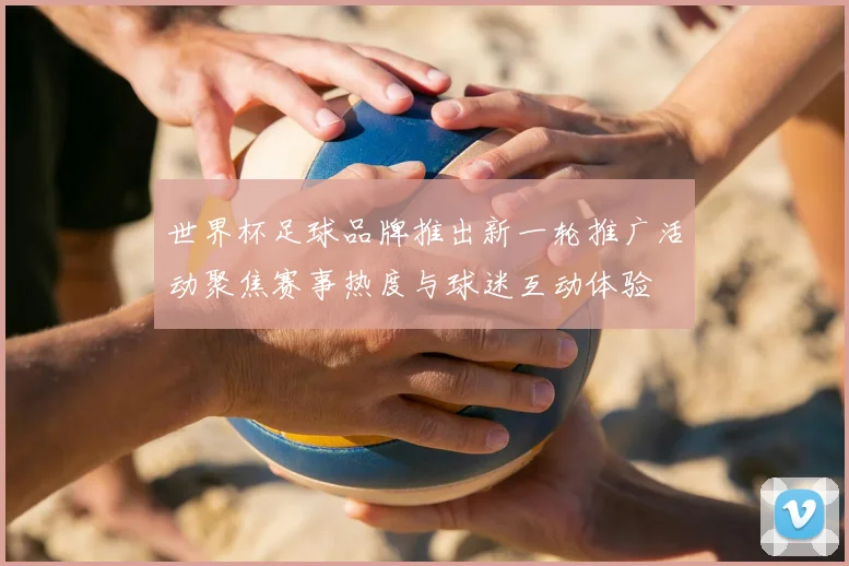 世界杯足球品牌推出新一轮推广活动聚焦赛事热度与球迷互动体验
