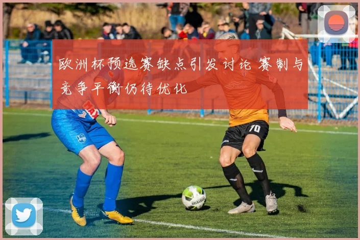 欧洲杯预选赛缺点引发讨论 赛制与竞争平衡仍待优化