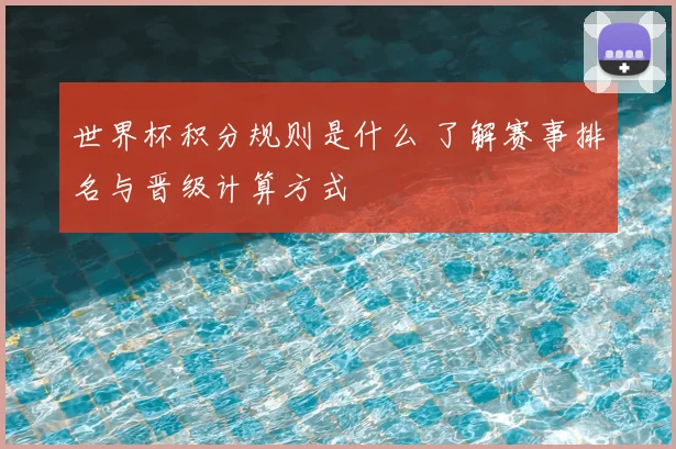 世界杯积分规则是什么 了解赛事排名与晋级计算方式
