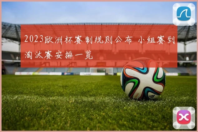2023欧洲杯赛制规则公布 小组赛到淘汰赛安排一览