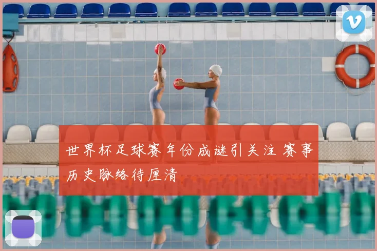 世界杯足球赛年份成谜引关注 赛事历史脉络待厘清