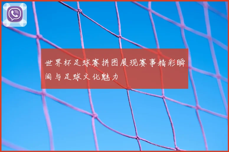世界杯足球赛拼图展现赛事精彩瞬间与足球文化魅力