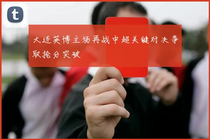 大连英博主场再战中超关键对决争取抢分突破
