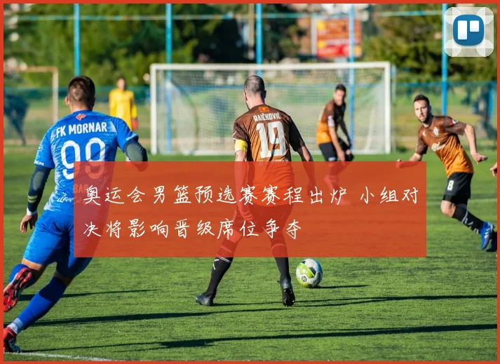 奥运会男篮预选赛赛程出炉 小组对决将影响晋级席位争夺
