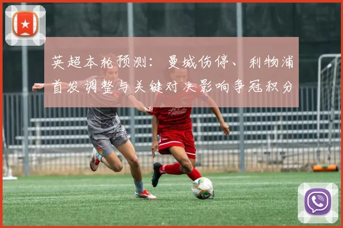 英超本轮预测：曼城伤停、利物浦首发调整与关键对决影响争冠积分排名
