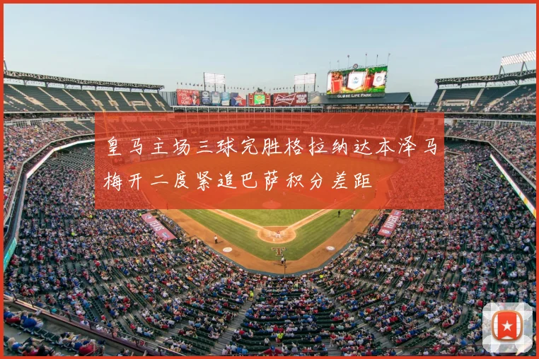 皇马主场三球完胜格拉纳达本泽马梅开二度紧追巴萨积分差距