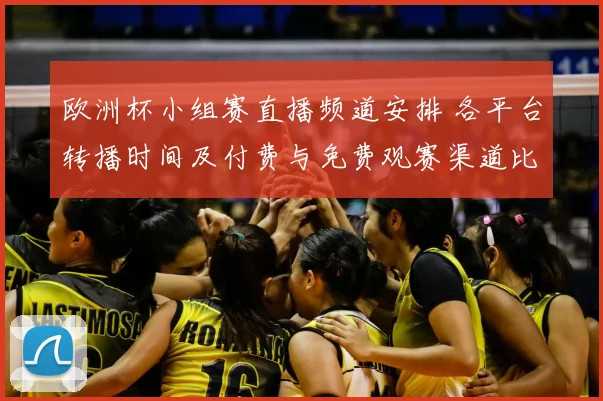 欧洲杯小组赛直播频道安排 各平台转播时间及付费与免费观赛渠道比较