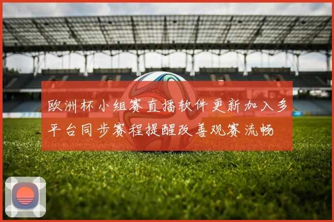 欧洲杯小组赛直播软件更新加入多平台同步赛程提醒改善观赛流畅