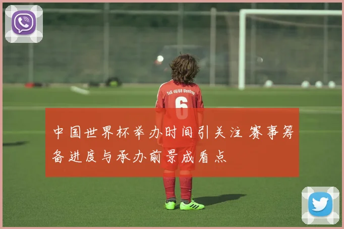 中国世界杯举办时间引关注 赛事筹备进度与承办前景成看点