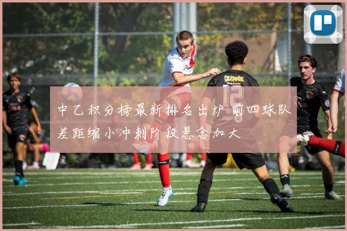 中乙积分榜最新排名出炉 前四球队差距缩小冲刺阶段悬念加大