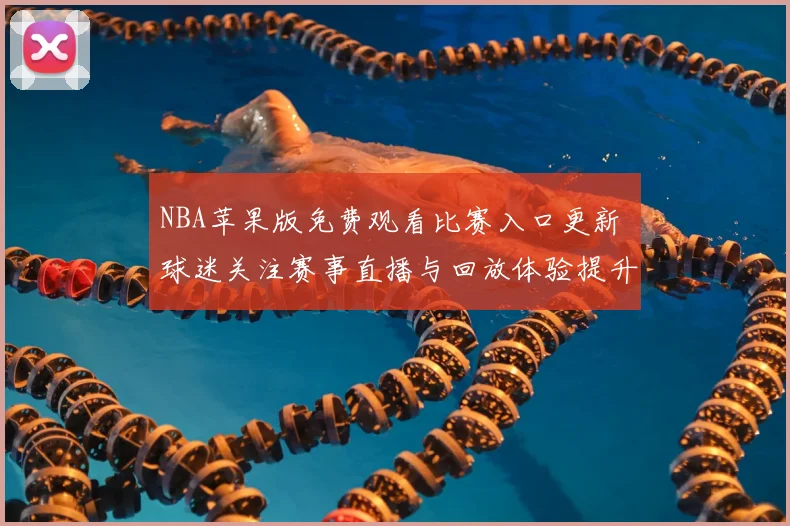 NBA苹果版免费观看比赛入口更新 球迷关注赛事直播与回放体验提升