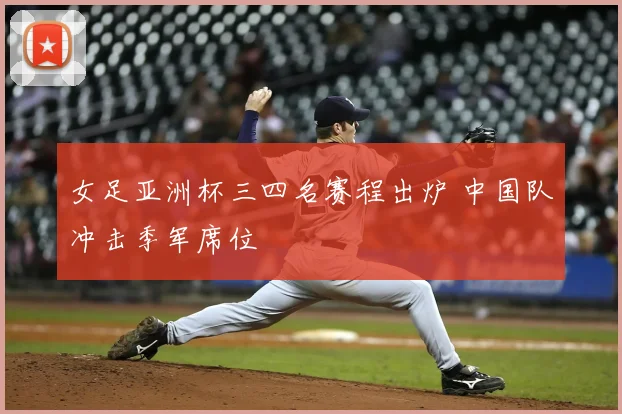 女足亚洲杯三四名赛程出炉 中国队冲击季军席位