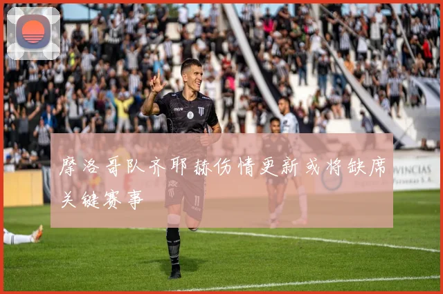 摩洛哥队齐耶赫伤情更新或将缺席关键赛事