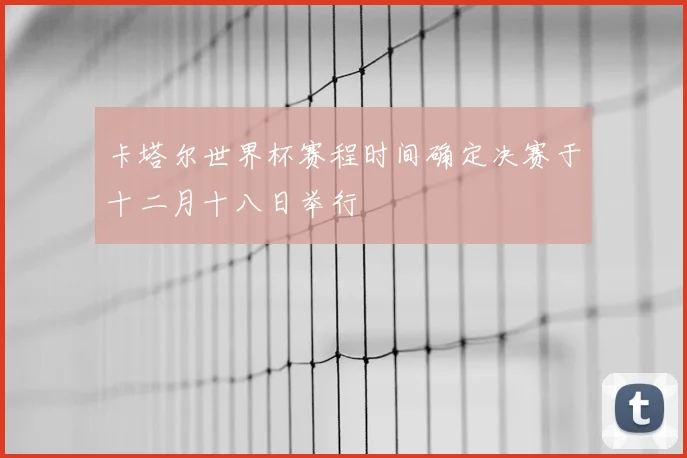 卡塔尔世界杯赛程时间确定决赛于十二月十八日举行