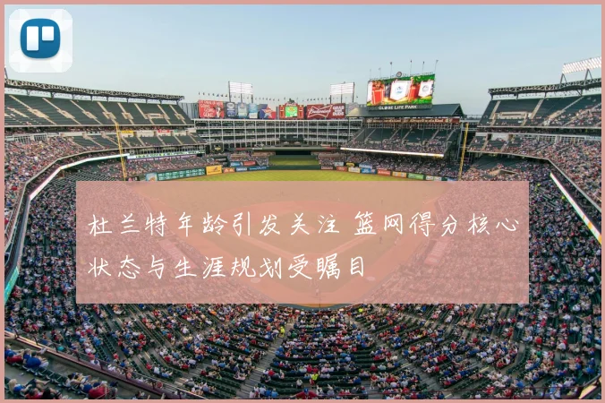 杜兰特年龄引发关注 篮网得分核心状态与生涯规划受瞩目