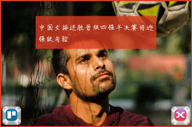 中国女排连胜晋级四强半决赛将迎强敌考验