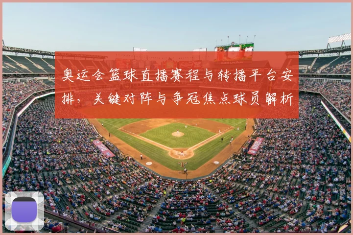 奥运会篮球直播赛程与转播平台安排,关键对阵与争冠焦点球员解析