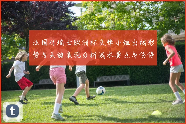 法国对瑞士欧洲杯交锋小组出线形势与关键表现分析战术要点与伤停影响