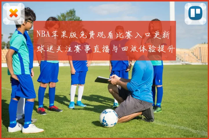 NBA苹果版免费观看比赛入口更新 球迷关注赛事直播与回放体验提升