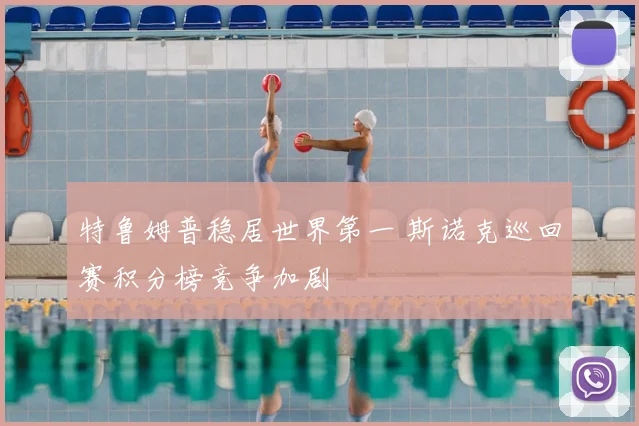 特鲁姆普稳居世界第一 斯诺克巡回赛积分榜竞争加剧