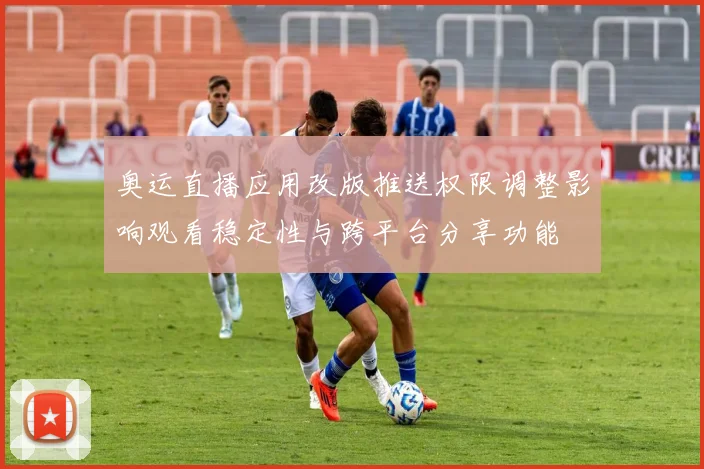 奥运直播应用改版推送权限调整影响观看稳定性与跨平台分享功能