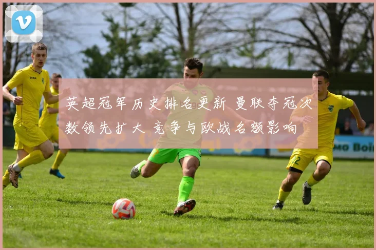 英超冠军历史排名更新 曼联夺冠次数领先扩大 竞争与欧战名额影响