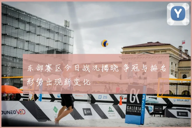 东部赛区今日战况揭晓 争冠与排名形势出现新变化