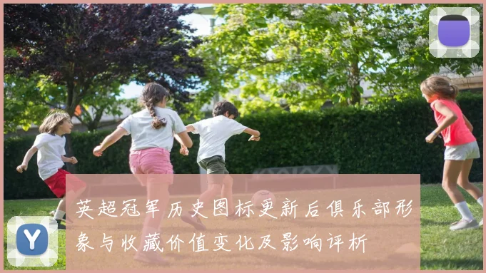 英超冠军历史图标更新后俱乐部形象与收藏价值变化及影响评析