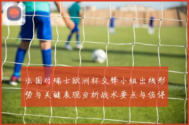 法国对瑞士欧洲杯交锋小组出线形势与关键表现分析战术要点与伤停影响