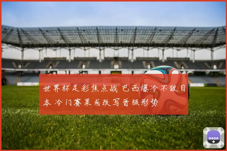 世界杯足彩焦点战 巴西爆冷不敌日本 冷门赛果或改写晋级形势