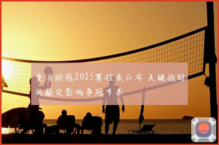 皇马欧冠2025赛程表公布 关键战时间敲定影响争冠节奏