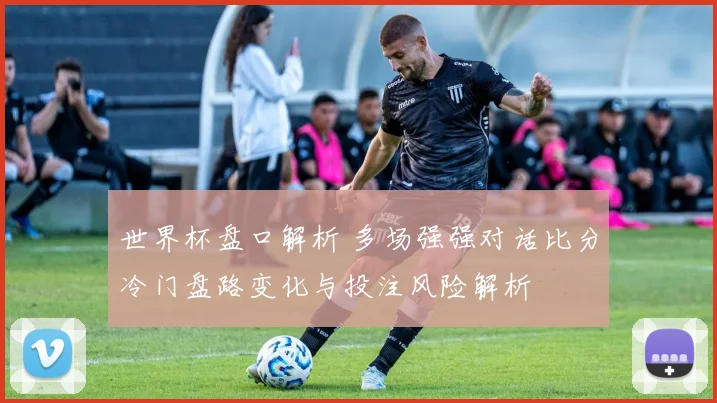 世界杯盘口解析 多场强强对话比分冷门盘路变化与投注风险解析