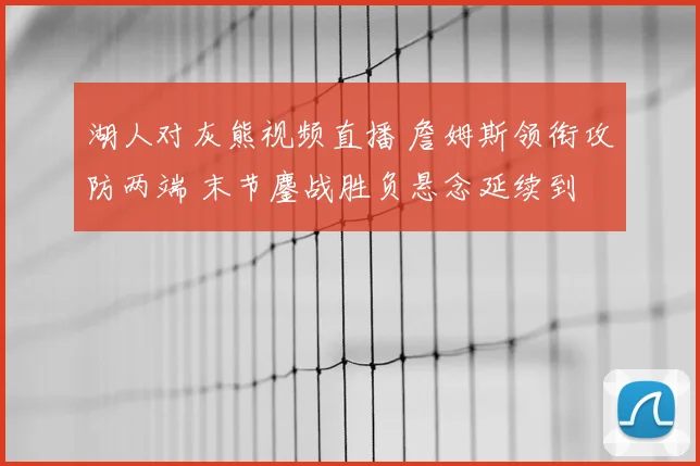 湖人对灰熊视频直播 詹姆斯领衔攻防两端 末节鏖战胜负悬念延续到