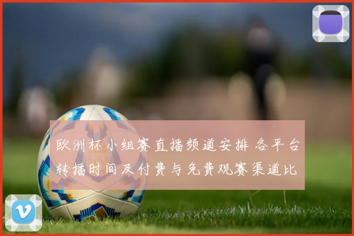 欧洲杯小组赛直播频道安排 各平台转播时间及付费与免费观赛渠道比较