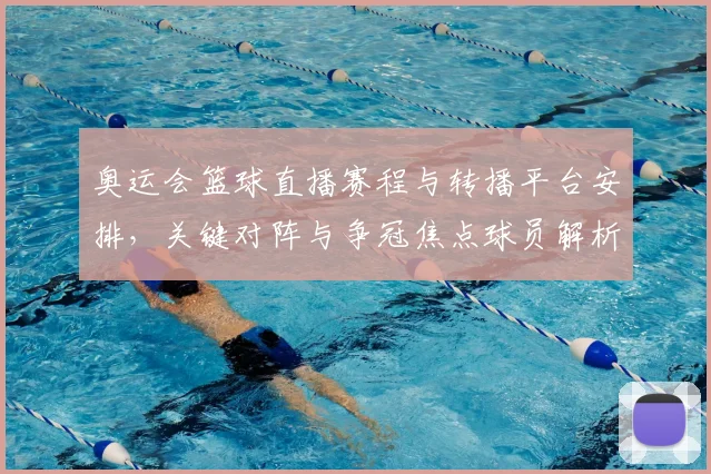 奥运会篮球直播赛程与转播平台安排,关键对阵与争冠焦点球员解析