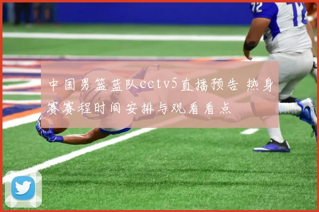 中国男篮蓝队cctv5直播预告 热身赛赛程时间安排与观看看点