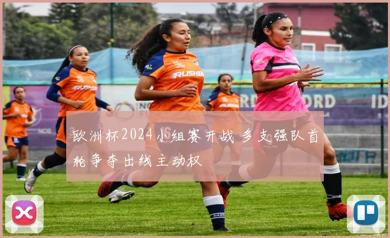 欧洲杯2024小组赛开战 多支强队首轮争夺出线主动权