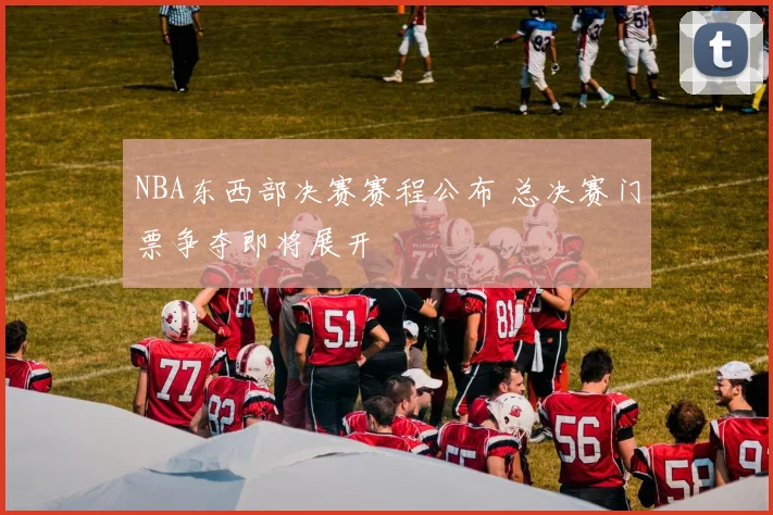 NBA东西部决赛赛程公布 总决赛门票争夺即将展开