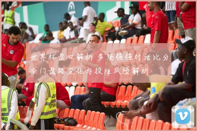 世界杯盘口解析 多场强强对话比分冷门盘路变化与投注风险解析