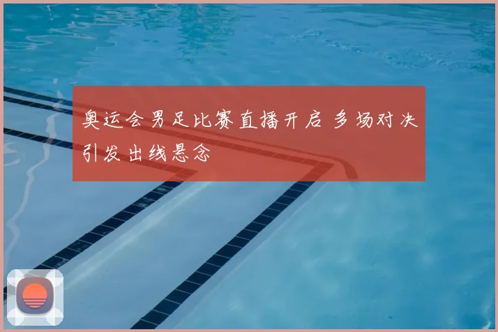 奥运会男足比赛直播开启 多场对决引发出线悬念