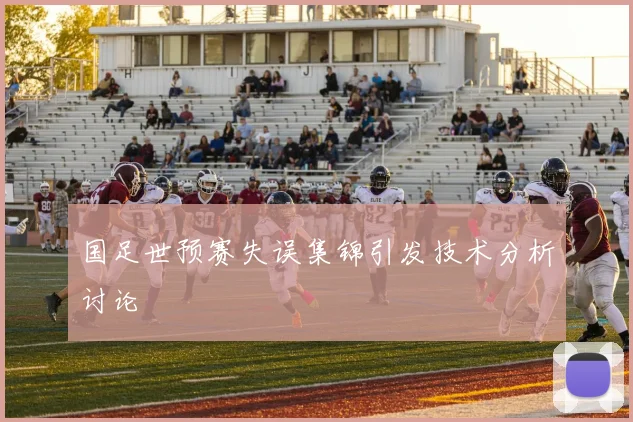 国足世预赛失误集锦引发技术分析讨论