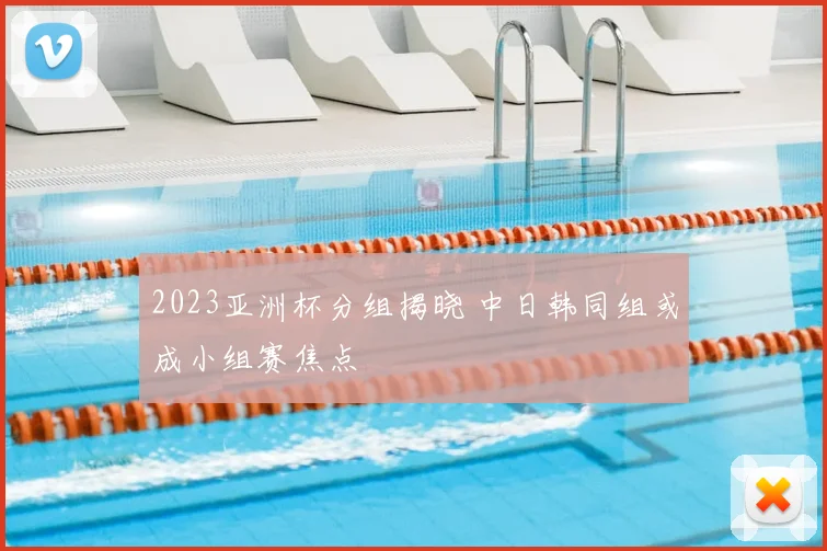 2023亚洲杯分组揭晓 中日韩同组或成小组赛焦点