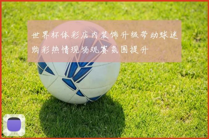 世界杯体彩店内装饰升级带动球迷购彩热情现场观赛氛围提升
