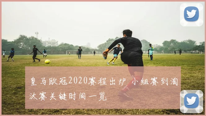 皇马欧冠2020赛程出炉 小组赛到淘汰赛关键时间一览