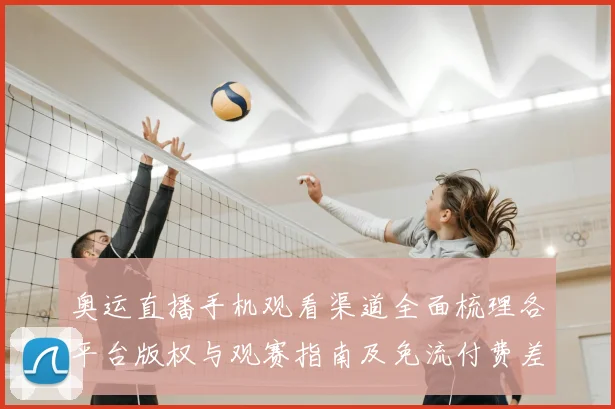 奥运直播手机观看渠道全面梳理各平台版权与观赛指南及免流付费差异